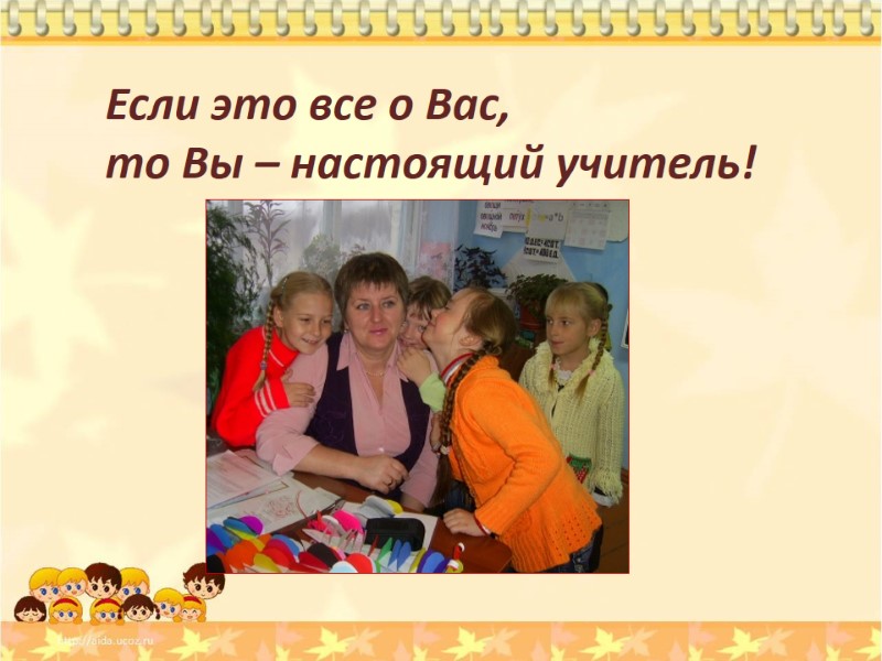 Если это все о Вас,  то Вы – настоящий учитель!